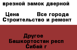 врезной замок дверной › Цена ­ 500 - Все города Строительство и ремонт » Другое   . Башкортостан респ.,Сибай г.